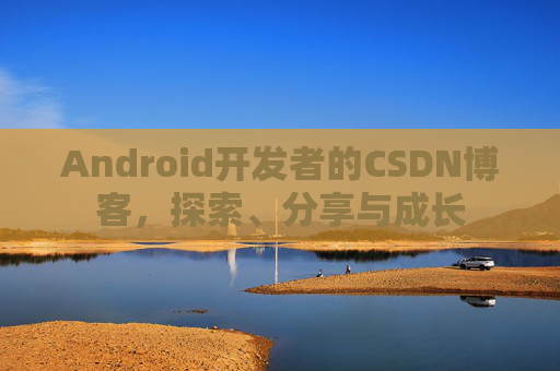 Android开发者的CSDN博客,探索、分享与成长